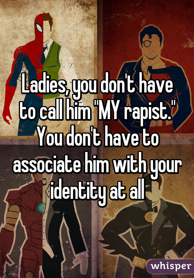 Ladies, you don't have to call him "MY rapist." You don't have to associate him with your identity at all