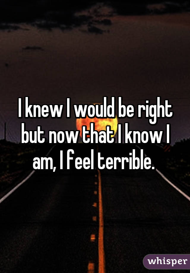 I knew I would be right but now that I know I am, I feel terrible. 