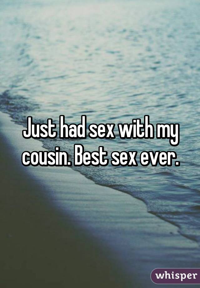 Just had sex with my cousin. Best sex ever.