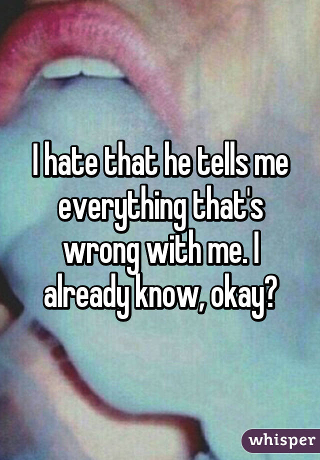 I hate that he tells me everything that's wrong with me. I already know, okay?