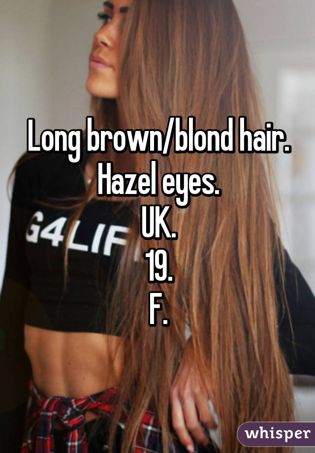 Long brown/blond hair. Hazel eyes.
UK.
19.
F.