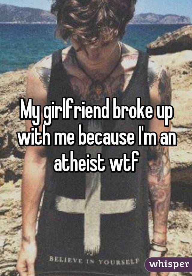 My girlfriend broke up with me because I'm an atheist wtf