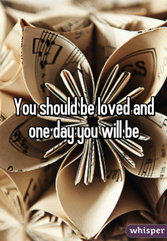 You should be loved and one day you will be