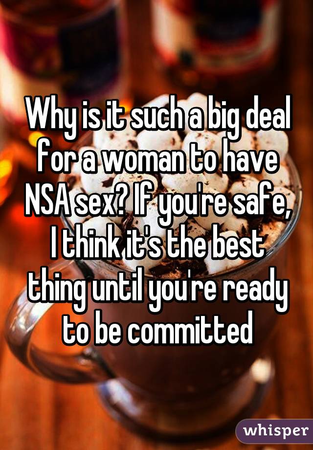 Why is it such a big deal for a woman to have NSA sex? If you're safe, I think it's the best thing until you're ready to be committed