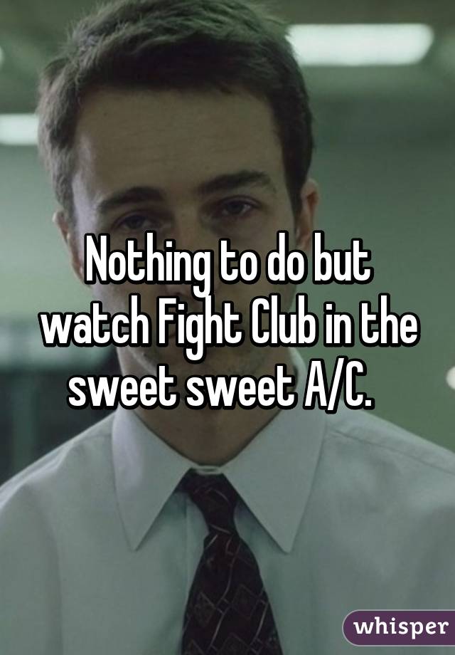 Nothing to do but watch Fight Club in the sweet sweet A/C.  