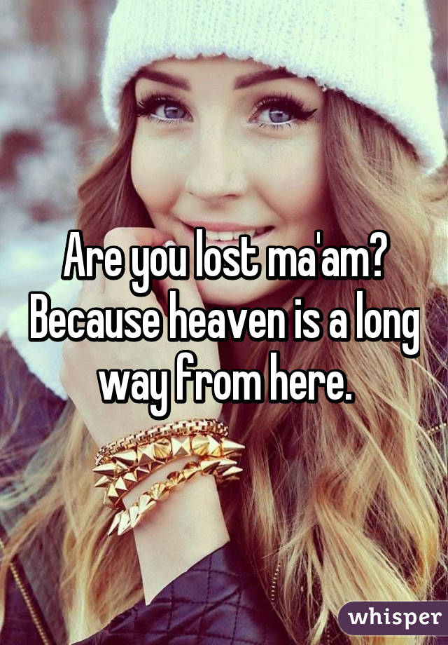 Are you lost ma'am? Because heaven is a long way from here.