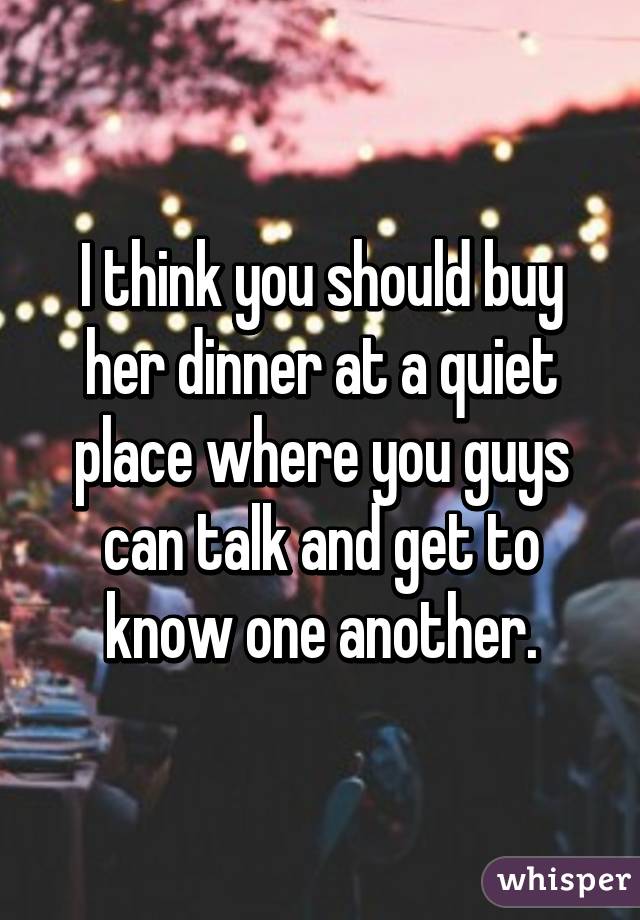 I think you should buy her dinner at a quiet place where you guys can talk and get to know one another.