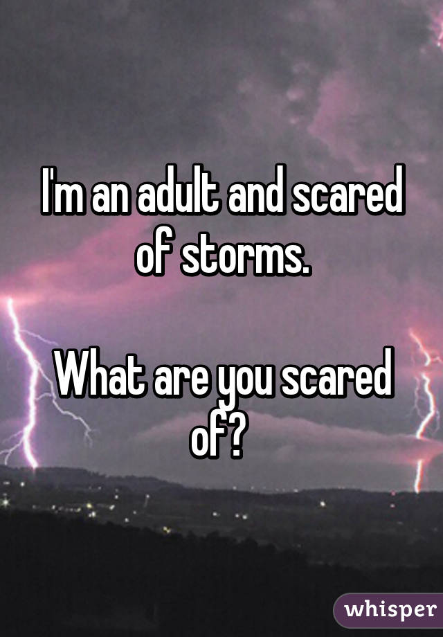 I'm an adult and scared of storms.

What are you scared of? 