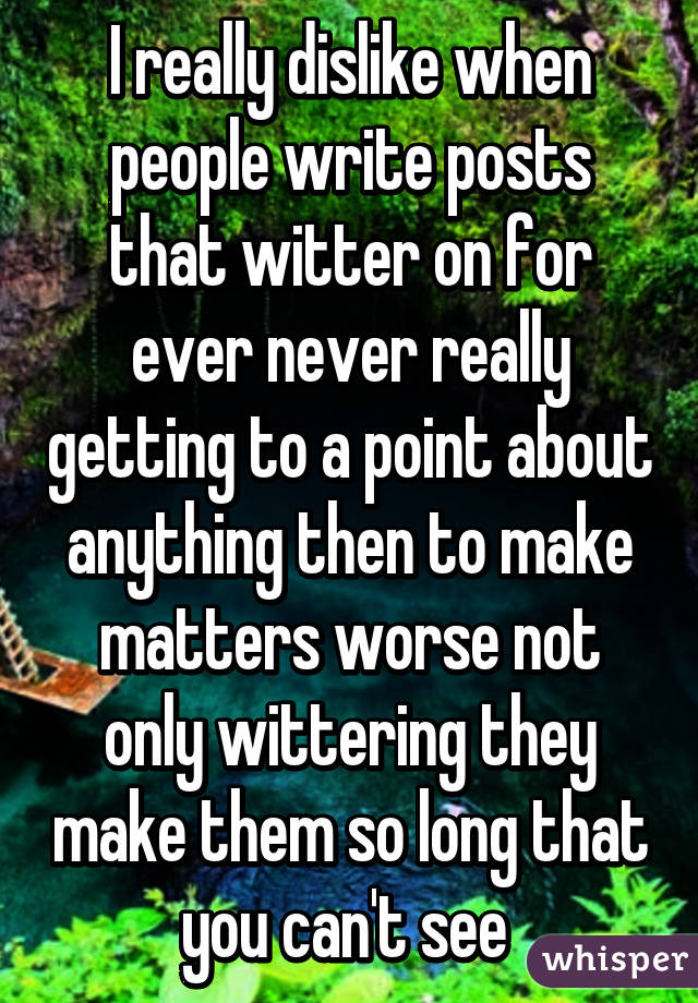 I really dislike when people write posts that witter on for ever never really getting to a point about anything then to make matters worse not only wittering they make them so long that you can't see 