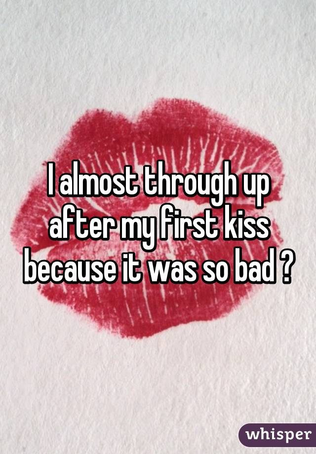 I almost through up after my first kiss because it was so bad 😷