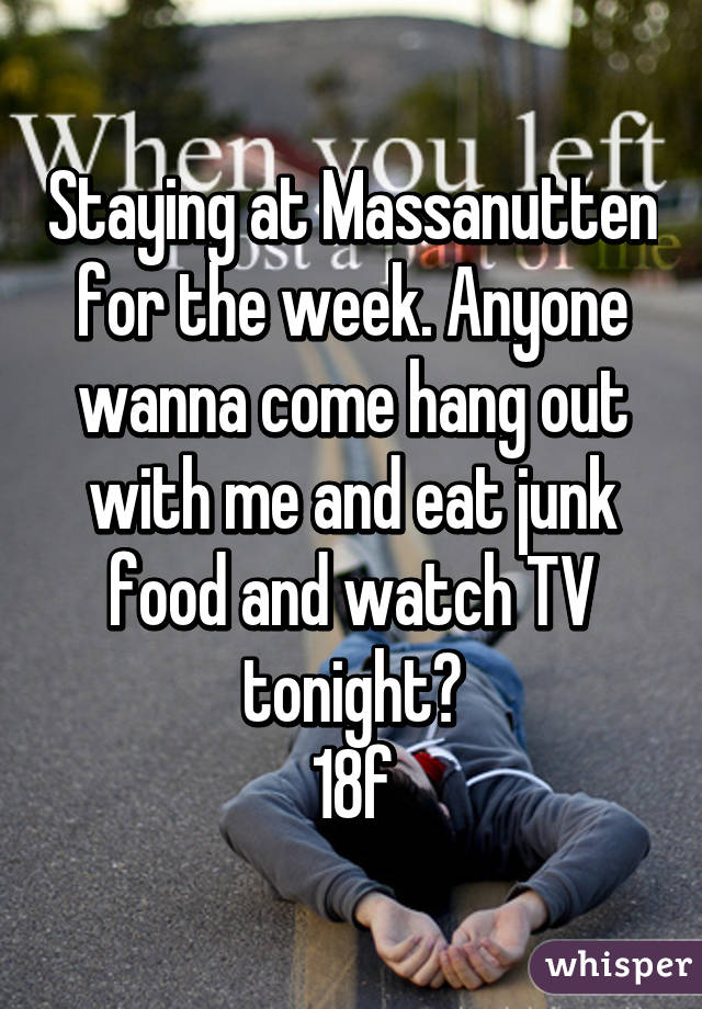 Staying at Massanutten for the week. Anyone wanna come hang out with me and eat junk food and watch TV tonight?
18f