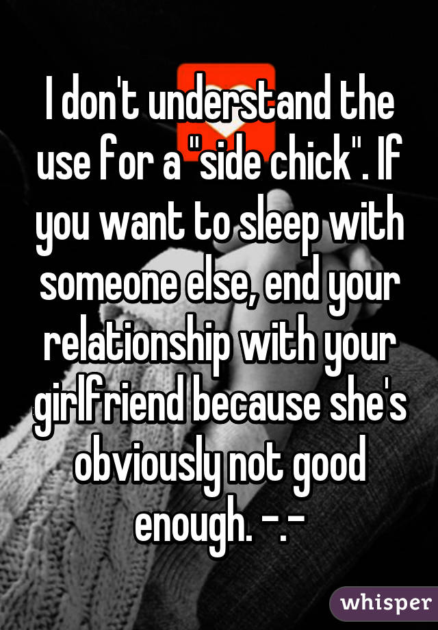 I don't understand the use for a "side chick". If you want to sleep with someone else, end your relationship with your girlfriend because she's obviously not good enough. -.-