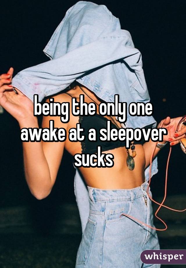 being the only one awake at a sleepover sucks