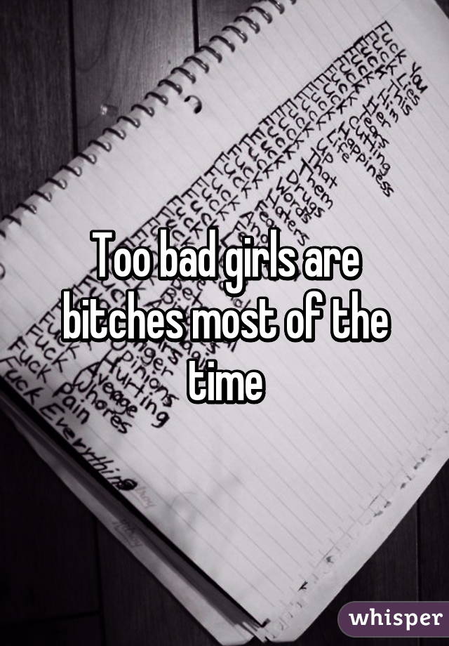Too bad girls are bitches most of the time