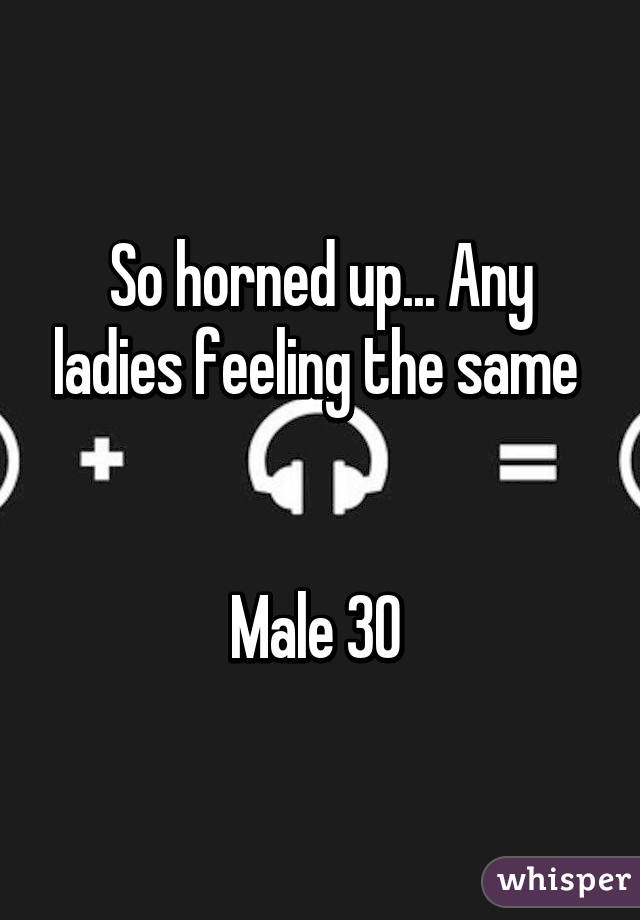 So horned up... Any ladies feeling the same 


Male 30 