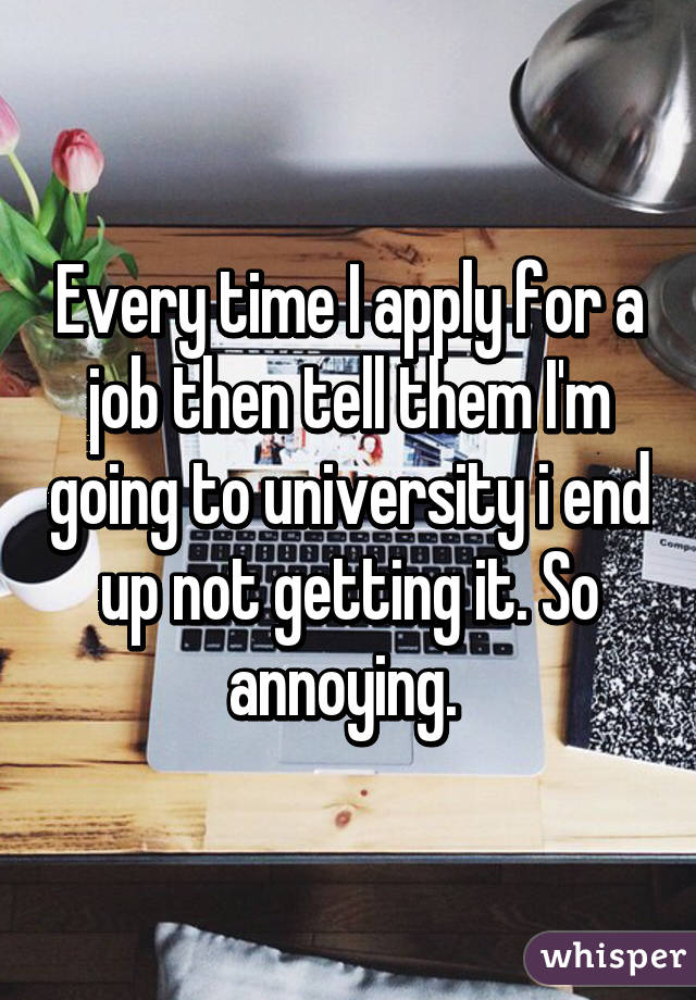 Every time I apply for a job then tell them I'm going to university i end up not getting it. So annoying. 