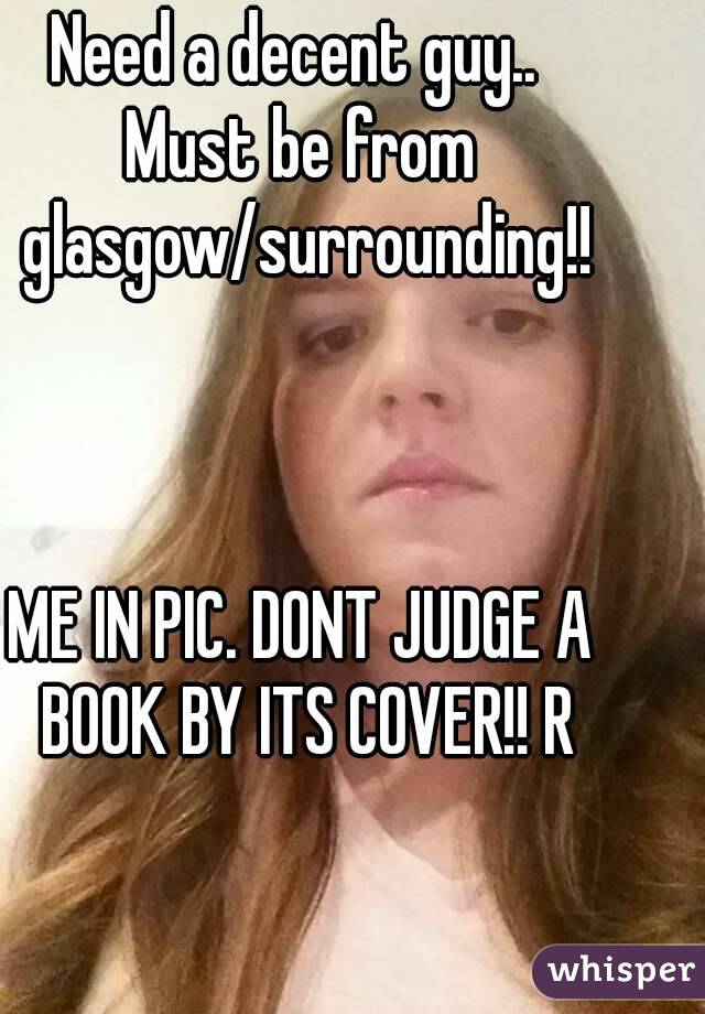 Need a decent guy.. 
Must be from glasgow/surrounding!!



ME IN PIC. DONT JUDGE A BOOK BY ITS COVER!! R