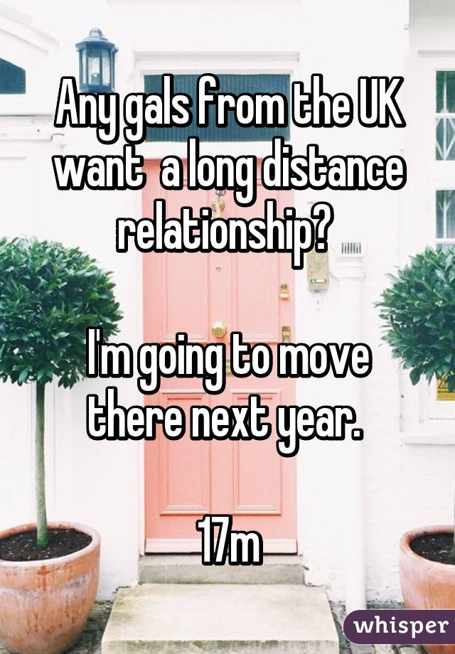 Any gals from the UK want  a long distance relationship? 

I'm going to move there next year. 

17m