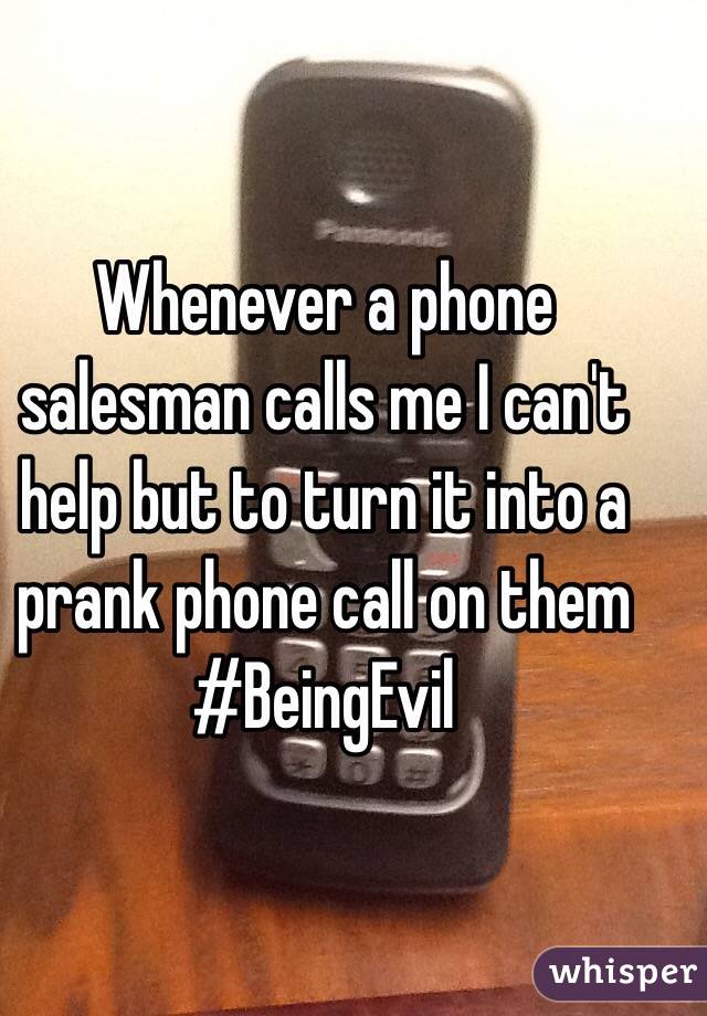 Whenever a phone salesman calls me I can't help but to turn it into a prank phone call on them
#BeingEvil