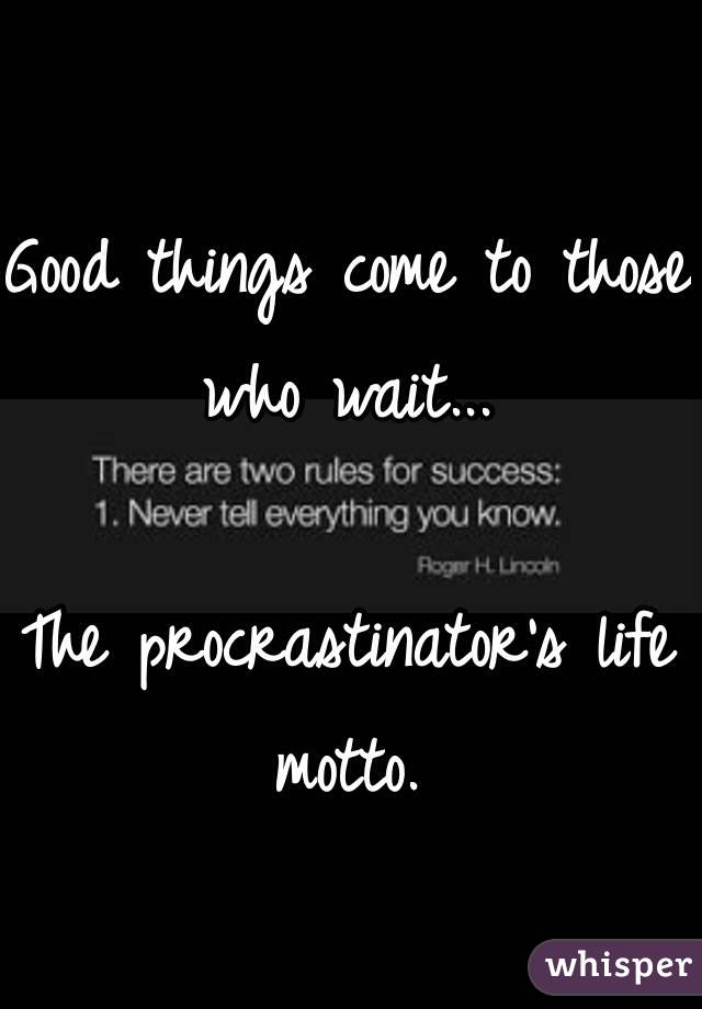 Good things come to those who wait...

The procrastinator's life motto. 