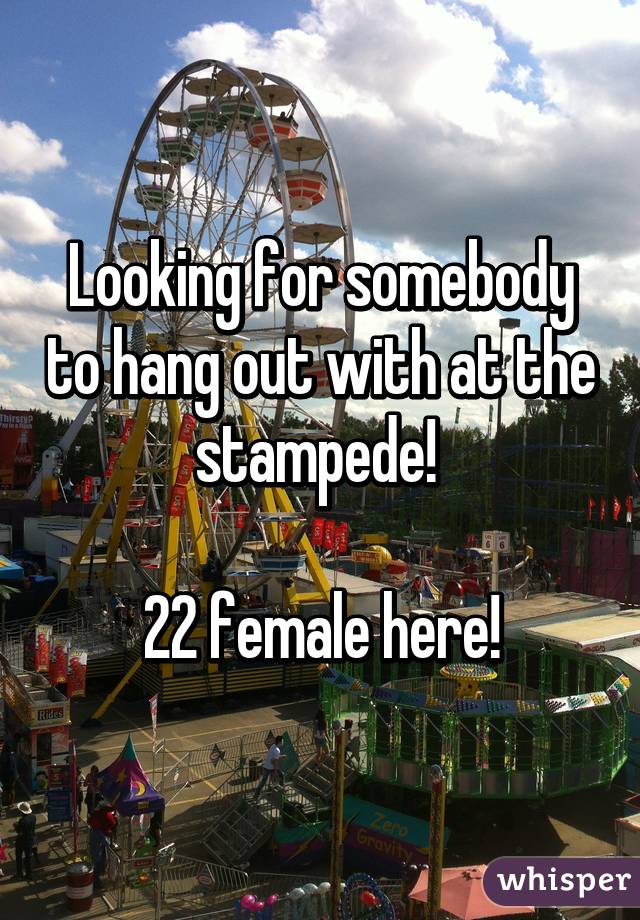 Looking for somebody to hang out with at the stampede! 

22 female here!