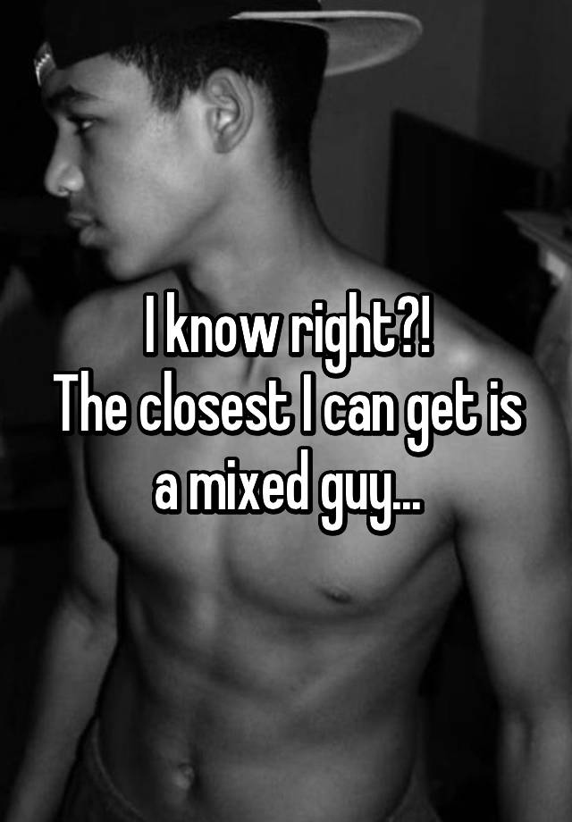 i-know-right-the-closest-i-can-get-is-a-mixed-guy