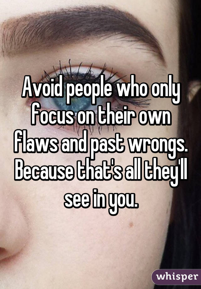 Avoid people who only focus on their own flaws and past wrongs. Because that's all they'll see in you.