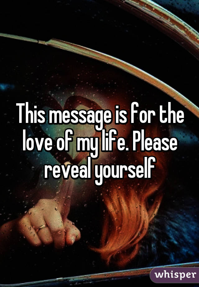 This message is for the love of my life. Please reveal yourself