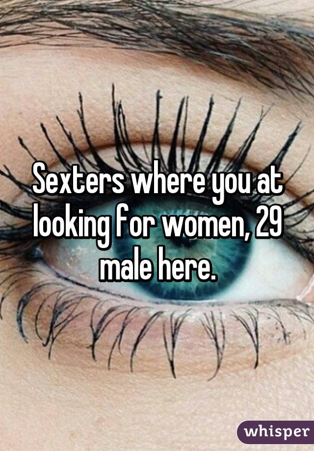 Sexters where you at looking for women, 29 male here.