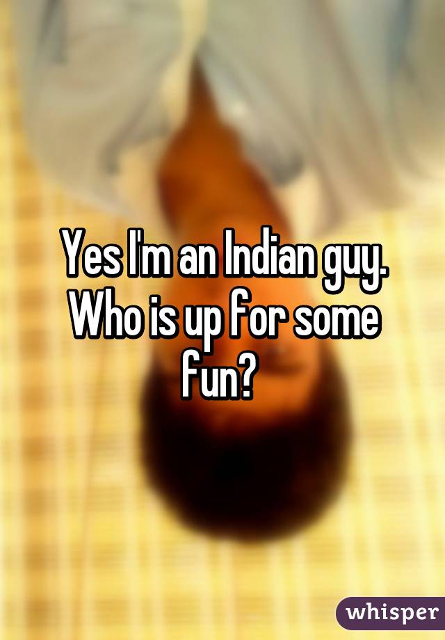 Yes I'm an Indian guy. Who is up for some fun? 