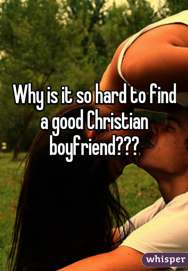 Why is it so hard to find a good Christian boyfriend???

