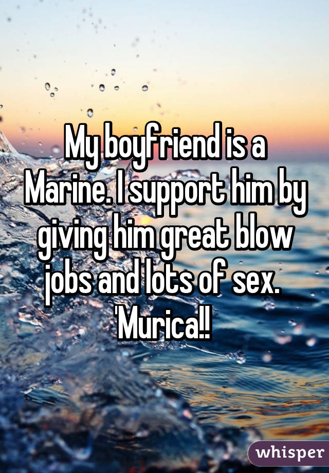 My boyfriend is a Marine. I support him by giving him great blow jobs and lots of sex. 
'Murica!! 