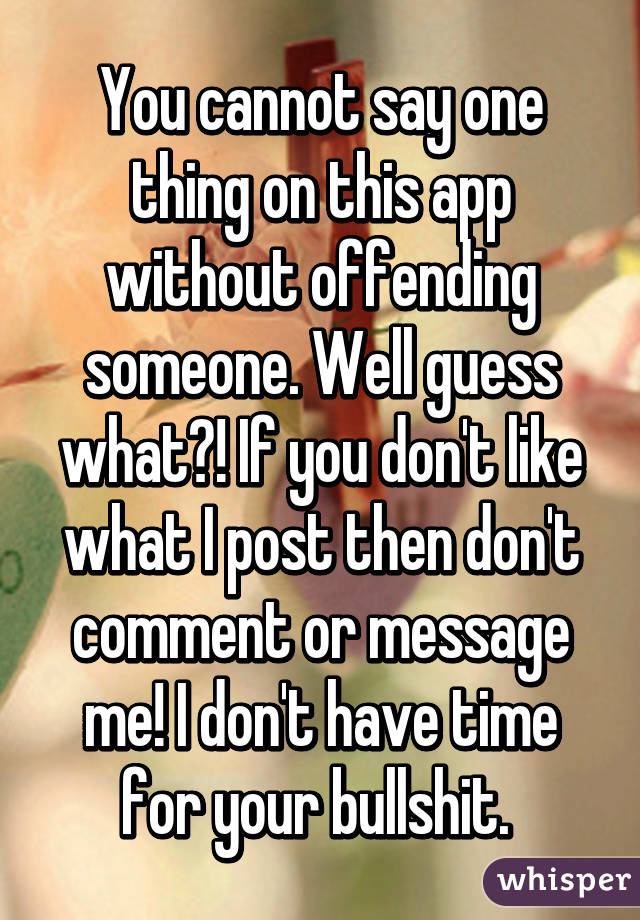 You cannot say one thing on this app without offending someone. Well guess what?! If you don't like what I post then don't comment or message me! I don't have time for your bullshit. 