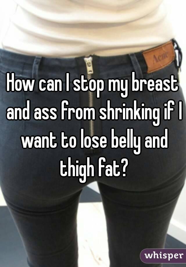 How can I stop my breast and ass from shrinking if I want to lose belly and thigh fat?