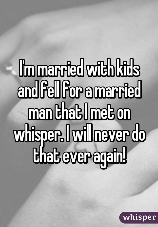 I'm married with kids and fell for a married man that I met on whisper. I will never do that ever again!