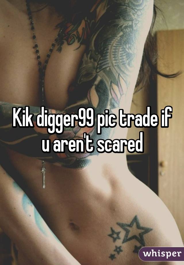 Kik digger99 pic trade if u aren't scared