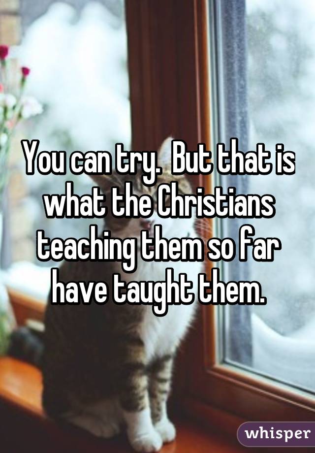 You can try.  But that is what the Christians teaching them so far have taught them.