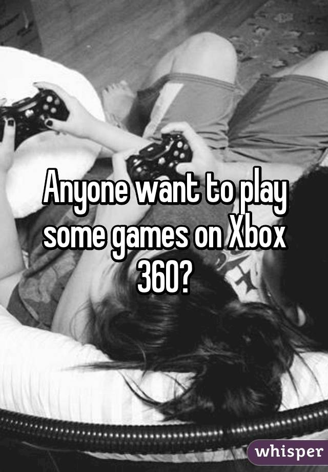 Anyone want to play some games on Xbox 360?