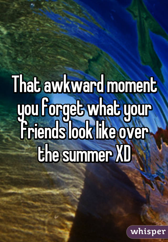 That awkward moment you forget what your friends look like over the summer XD