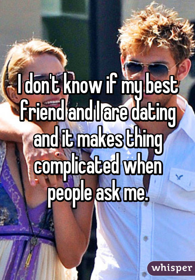 I don't know if my best friend and I are dating and it makes thing complicated when people ask me.