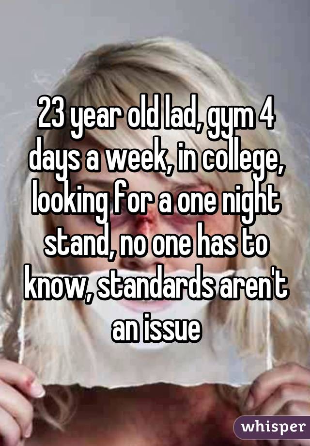 23 year old lad, gym 4 days a week, in college, looking for a one night stand, no one has to know, standards aren't an issue