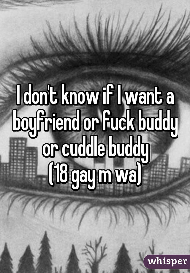 I don't know if I want a boyfriend or fuck buddy or cuddle buddy
(18 gay m wa)