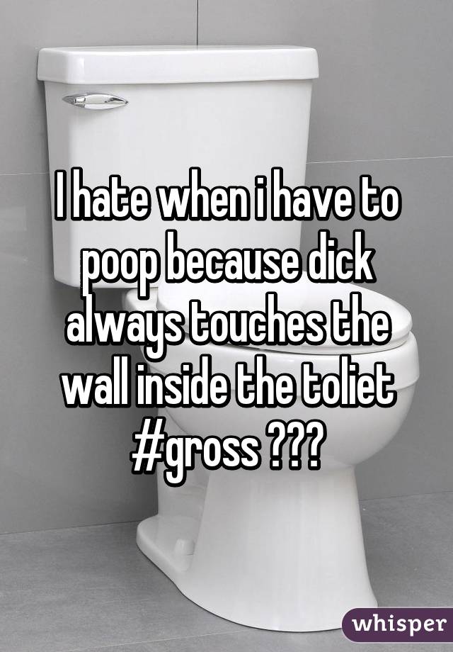 I hate when i have to poop because dick always touches the wall inside the toliet #gross ‾︿‾