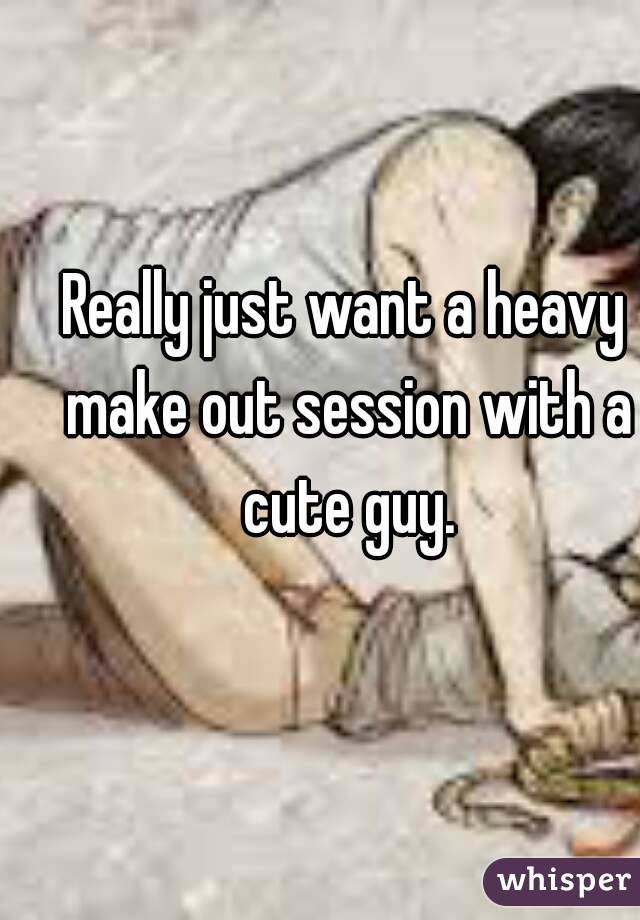 Really just want a heavy make out session with a cute guy.