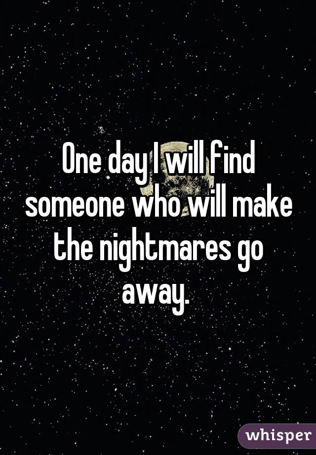 One day I will find someone who will make the nightmares go away. 