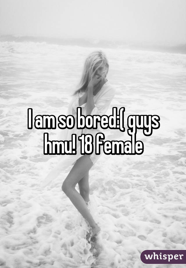 I am so bored:( guys hmu! 18 female