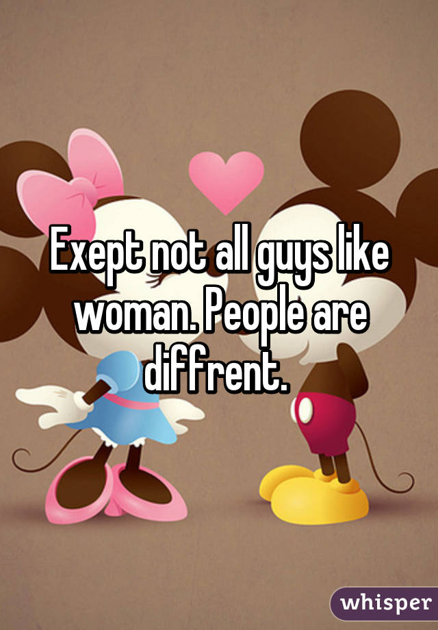 Exept not all guys like woman. People are diffrent. 