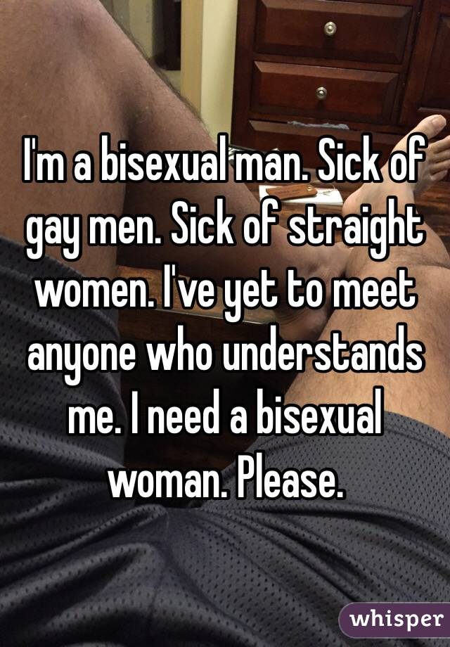 I'm a bisexual man. Sick of gay men. Sick of straight women. I've yet to meet anyone who understands me. I need a bisexual woman. Please. 