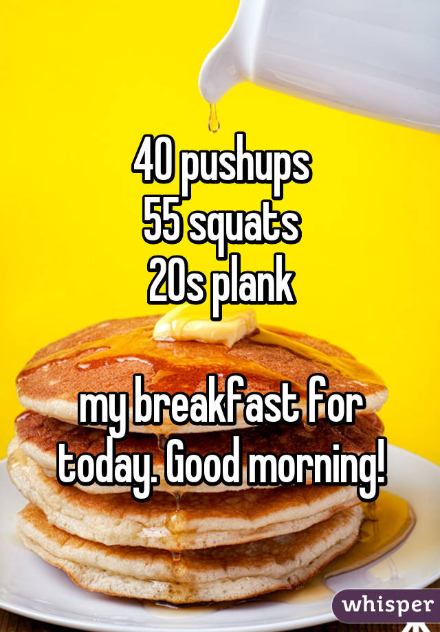40 pushups
55 squats
20s plank

my breakfast for today. Good morning!
