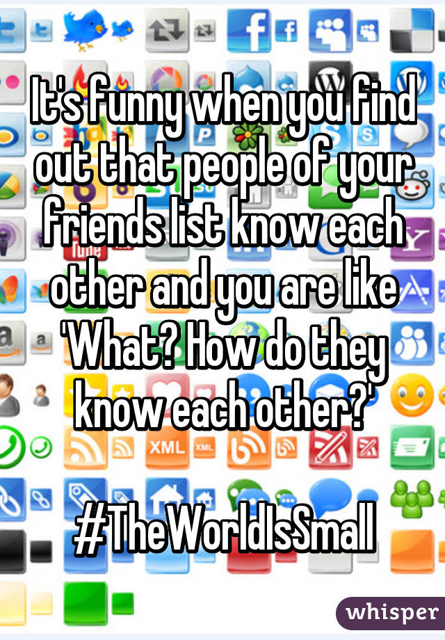 It's funny when you find out that people of your friends list know each other and you are like 'What? How do they know each other?'

#TheWorldIsSmall